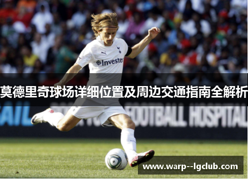 莫德里奇球场详细位置及周边交通指南全解析 莫德里奇球场详细位置及周边交通指南全解析