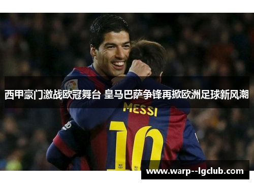 西甲豪门激战欧冠舞台 皇马巴萨争锋再掀欧洲足球新风潮