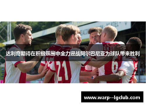 达利奇期待在积极氛围中全力迎战阿尔巴尼亚为球队带来胜利 达利奇期待在积极氛围中全力迎战阿尔巴尼亚为球队带来胜利