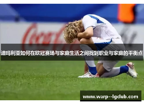 迪玛利亚如何在欧冠赛场与家庭生活之间找到职业与家庭的平衡点