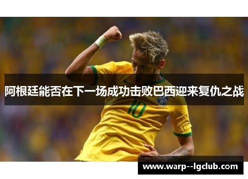 阿根廷能否在下一场成功击败巴西迎来复仇之战