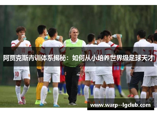 阿贾克斯青训体系揭秘：如何从小培养世界级足球天才