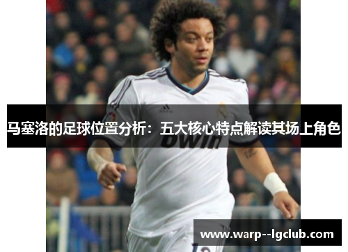 马塞洛的足球位置分析：五大核心特点解读其场上角色