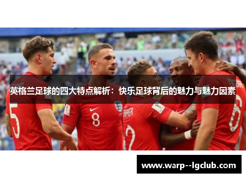 英格兰足球的四大特点解析：快乐足球背后的魅力与魅力因素