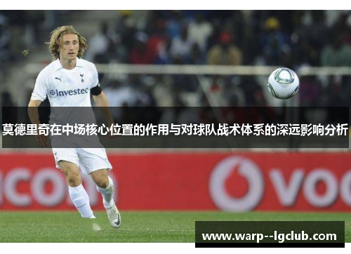 莫德里奇在中场核心位置的作用与对球队战术体系的深远影响分析 莫德里奇在中场核心位置的作用与对球队战术体系的深远影响分析