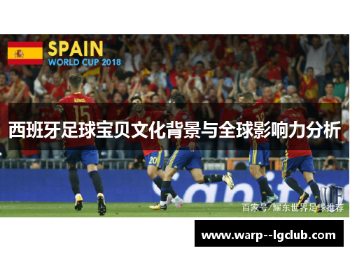 西班牙足球宝贝文化背景与全球影响力分析 西班牙足球宝贝文化背景与全球影响力分析