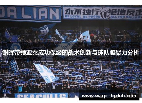 谢晖带领亚泰成功保级的战术创新与球队凝聚力分析 谢晖带领亚泰成功保级的战术创新与球队凝聚力分析