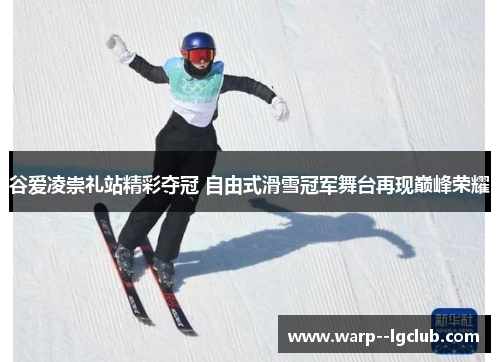 谷爱凌崇礼站精彩夺冠 自由式滑雪冠军舞台再现巅峰荣耀 谷爱凌崇礼站精彩夺冠 自由式滑雪冠军舞台再现巅峰荣耀