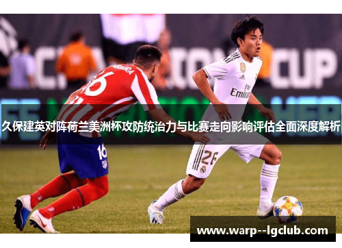 久保建英对阵荷兰美洲杯攻防统治力与比赛走向影响评估全面深度解析 久保建英对阵荷兰美洲杯攻防统治力与比赛走向影响评估全面深度解析