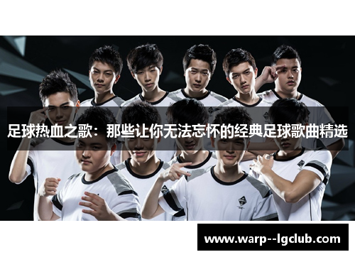 足球热血之歌:那些让你无法忘怀的经典足球歌曲精选 足球热血之歌:那些让你无法忘怀的经典足球歌曲精选