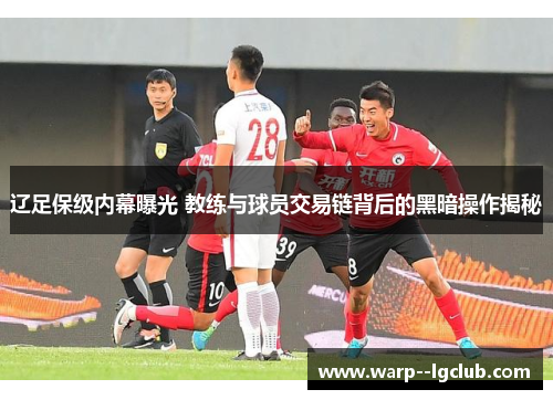 辽足保级内幕曝光 教练与球员交易链背后的黑暗操作揭秘 辽足保级内幕曝光 教练与球员交易链背后的黑暗操作揭秘