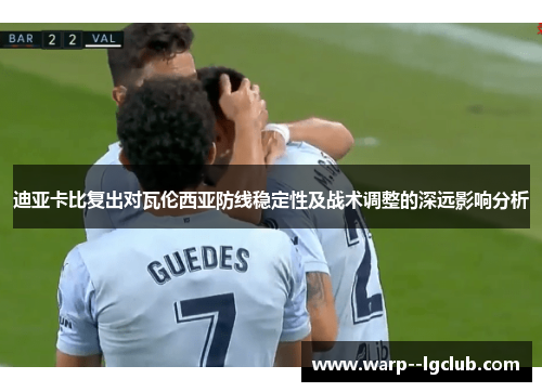 迪亚卡比复出对瓦伦西亚防线稳定性及战术调整的深远影响分析 迪亚卡比复出对瓦伦西亚防线稳定性及战术调整的深远影响分析