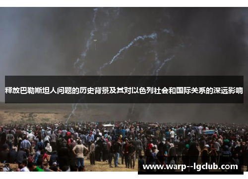 释放巴勒斯坦人问题的历史背景及其对以色列社会和国际关系的深远影响