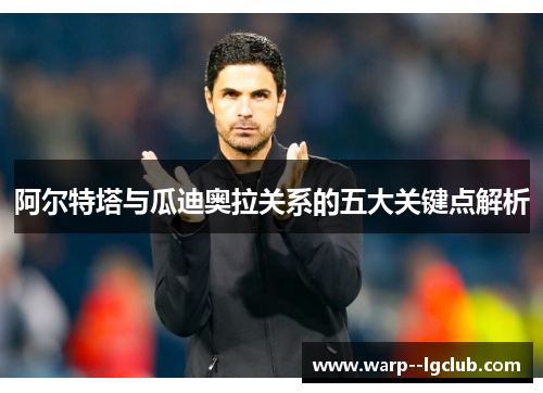 阿尔特塔与瓜迪奥拉关系的五大关键点解析 阿尔特塔与瓜迪奥拉关系的五大关键点解析