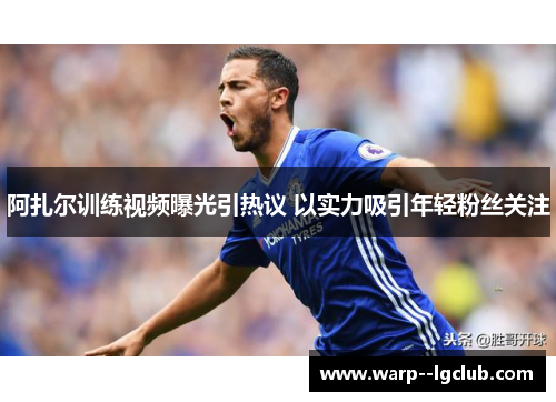 阿扎尔训练视频曝光引热议 以实力吸引年轻粉丝关注 阿扎尔训练视频曝光引热议 以实力吸引年轻粉丝关注