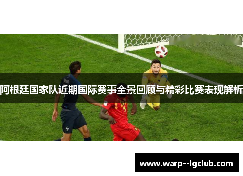 阿根廷国家队近期国际赛事全景回顾与精彩比赛表现解析