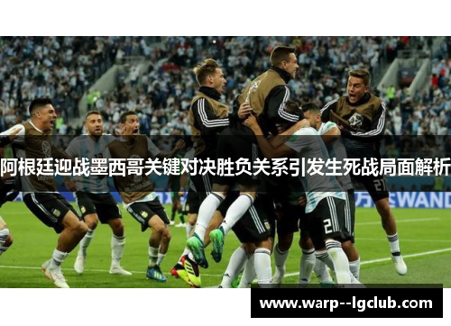 阿根廷迎战墨西哥关键对决胜负关系引发生死战局面解析