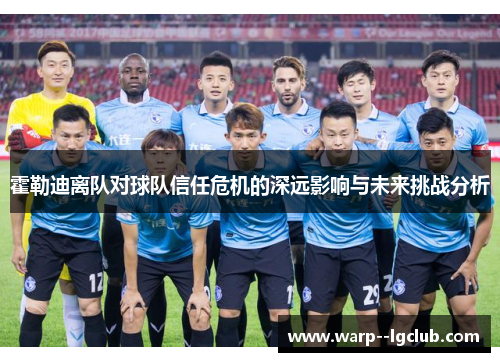 霍勒迪离队对球队信任危机的深远影响与未来挑战分析 霍勒迪离队对球队信任危机的深远影响与未来挑战分析