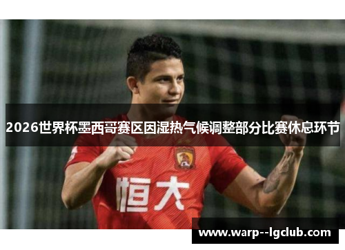 2026世界杯墨西哥赛区因湿热气候调整部分比赛休息环节