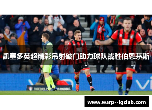 凯塞多英超精彩吊射破门助力球队战胜伯恩茅斯