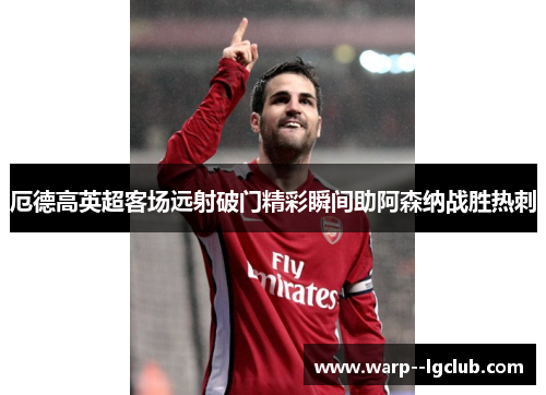 厄德高英超客场远射破门精彩瞬间助阿森纳战胜热刺