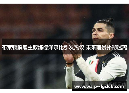 布莱顿解雇主教练德泽尔比引发热议 未来前景扑朔迷离 布莱顿解雇主教练德泽尔比引发热议 未来前景扑朔迷离