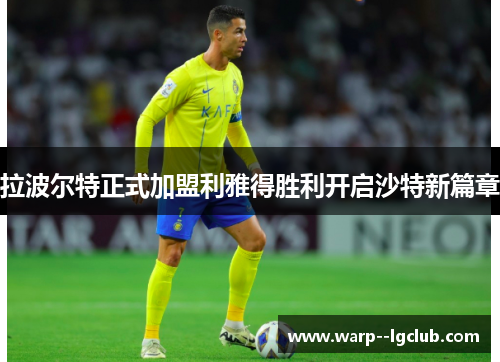 拉波尔特正式加盟利雅得胜利开启沙特新篇章 拉波尔特正式加盟利雅得胜利开启沙特新篇章