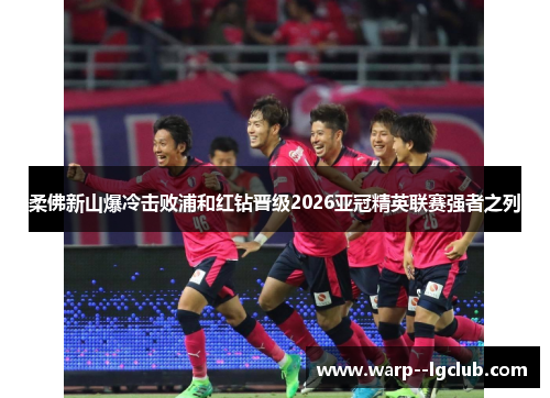 柔佛新山爆冷击败浦和红钻晋级2026亚冠精英联赛强者之列 柔佛新山爆冷击败浦和红钻晋级2026亚冠精英联赛强者之列