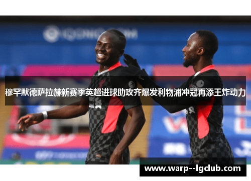 穆罕默德萨拉赫新赛季英超进球助攻齐爆发利物浦冲冠再添王炸动力 穆罕默德萨拉赫新赛季英超进球助攻齐爆发利物浦冲冠再添王炸动力