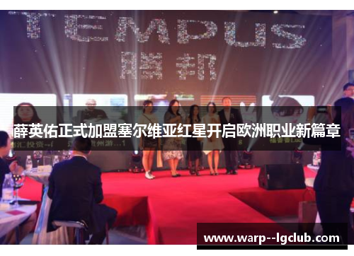 薛英佑正式加盟塞尔维亚红星开启欧洲职业新篇章 薛英佑正式加盟塞尔维亚红星开启欧洲职业新篇章