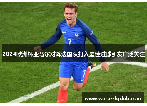 2024欧洲杯亚马尔对阵法国队打入最佳进球引发广泛关注
