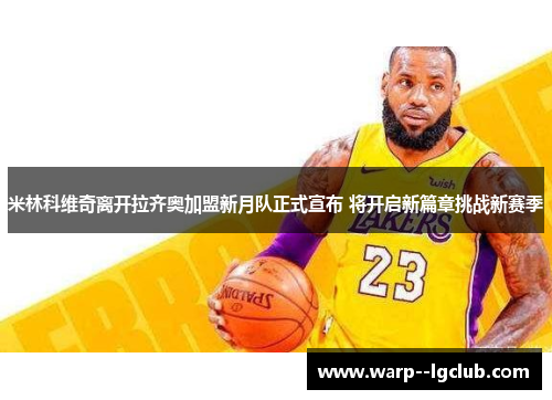 米林科维奇离开拉齐奥加盟新月队正式宣布 将开启新篇章挑战新赛季 米林科维奇离开拉齐奥加盟新月队正式宣布 将开启新篇章挑战新赛季