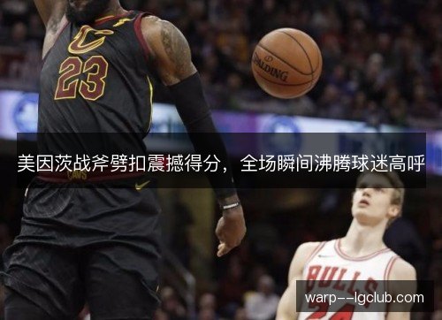 美因茨战斧劈扣震撼得分,全场瞬间沸腾球迷高呼 美因茨战斧劈扣震撼得分,全场瞬间沸腾球迷高呼