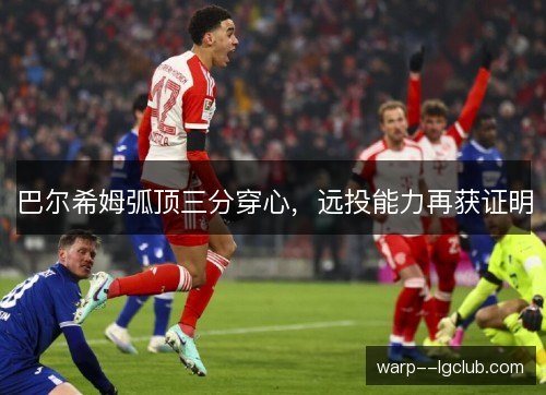 巴尔希姆弧顶三分穿心，远投能力再获证明