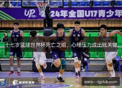 十七岁篮球世界杯死亡之组,心理压力成出线关键 十七岁篮球世界杯死亡之组,心理压力成出线关键