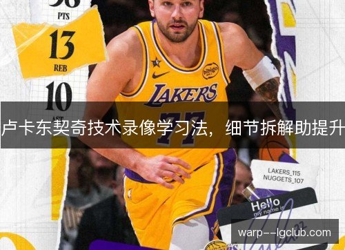 卢卡东契奇技术录像学习法,细节拆解助提升 卢卡东契奇技术录像学习法,细节拆解助提升