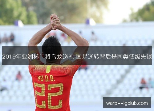 2019年亚洲杯门将乌龙送礼 国足逆转背后是同类低级失误 2019年亚洲杯门将乌龙送礼 国足逆转背后是同类低级失误