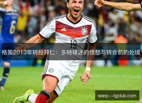 格策2013年转投拜仁：多特球迷的愤怒与转会前的处境